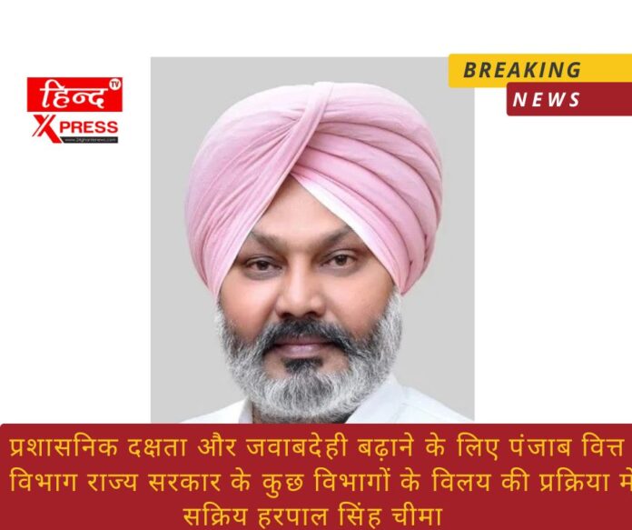 प्रशासनिक दक्षता और जवाबदेही बढ़ाने के लिए पंजाब वित्त विभाग राज्य सरकार के कुछ विभागों के विलय की प्रक्रिया में सक्रिय: हरपाल सिंह चीमा