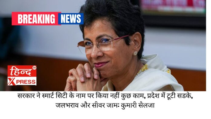 सरकार ने स्मार्ट सिटी के नाम पर किया नहीं कुछ काम, प्रदेश में टूटी सडके, जलभराव और सीवर जाम: कुमारी सैलजा