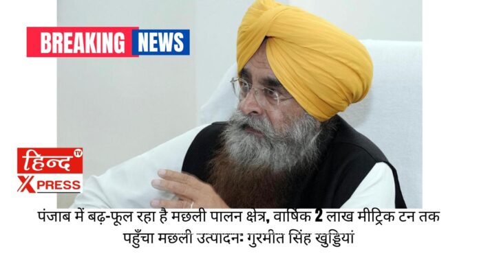 पंजाब में बढ़-फूल रहा है मछली पालन क्षेत्र, वार्षिक 2 लाख मीट्रिक टन तक पहुँचा मछली उत्पादन: गुरमीत सिंह खुड्डियां
