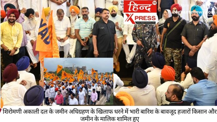 शिरोमणी अकाली दल के जमीन अधिग्रहण के खिलाफ धरने में भारी बारिश के बावजूद हजारों किसान और जमीन के मालिक शामिल हुए