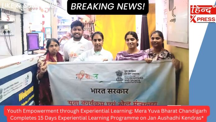 Youth Empowerment through Experiential Learning: Mera Yuva Bharat Chandigarh Completes 15 Days Experiential Learning Programme on Jan Aushadhi Kendras*