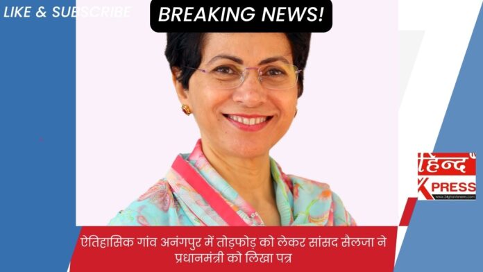 ऐतिहासिक गांव अनंगपुर में तोड़फोड़ को लेकर सांसद सैलजा ने प्रधानमंत्री को लिखा पत्र