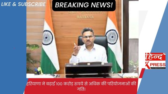 हरियाणा ने बढ़ाई 100 करोड़ रुपये से अधिक की परियोजनाओं की गति।