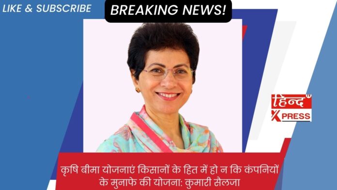 कृषि बीमा योजनाएं किसानों के हित में हो न कि कंपनियों के मुनाफे की योजना:  कुमारी सैलजा