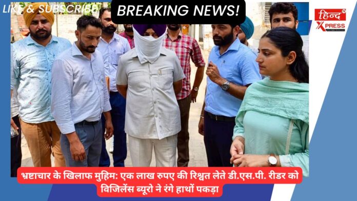 भ्रष्टाचार के खिलाफ अभियान: सतर्कता ब्यूरो ने डीएसपी रीडर को एक लाख रुपये की रिश्वत लेते रंगे हाथों गिरफ्तार किया