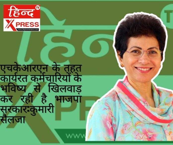 एचकेआरएन के तहत कार्यरत कर्मचारियों के भविष्य से खिलवाड़ कर रही है भाजपा सरकार:कुमारी सैलजा