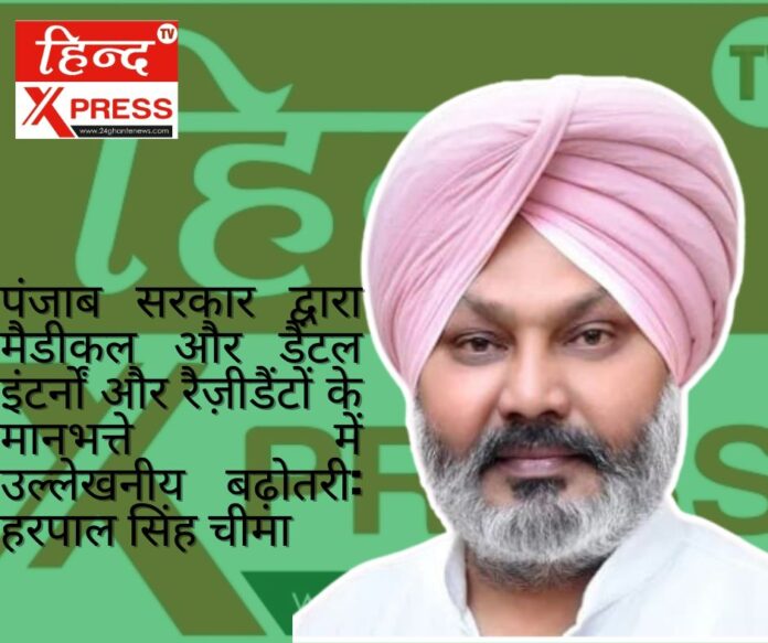 पंजाब सरकार द्वारा मैडीकल और डैंटल इंटर्नों और रैज़ीडैंटों के मानभत्ते में उल्लेखनीय बढ़ोतरी: हरपाल सिंह चीमा
