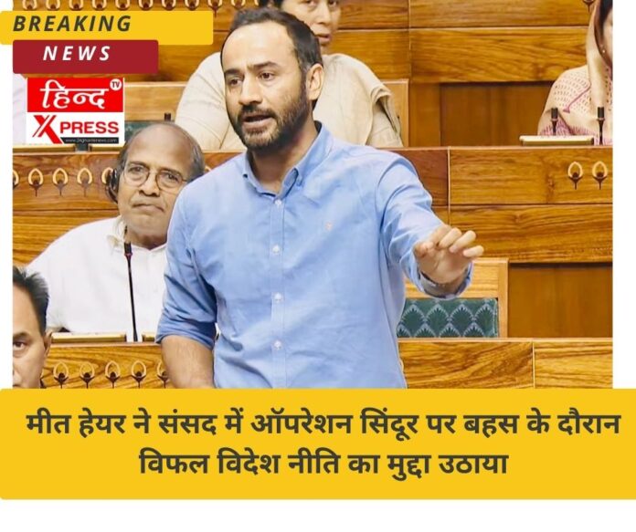 मीत हेयर ने संसद में ऑपरेशन सिंदूर पर बहस के दौरान विफल विदेश नीति का मुद्दा उठाया