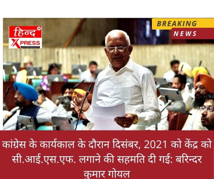 कांग्रेस के कार्यकाल के दौरान दिसंबर, 2021 को केंद्र को सी.आई.एस.एफ. लगाने की सहमति दी गई: बरिन्दर कुमार गोयल