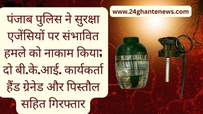 पंजाब पुलिस ने सुरक्षा एजेंसियों पर संभावित हमले को नाकाम किया; दो बी.के.आई. कार्यकर्ता हैंड ग्रेनेड और पिस्तौल सहित गिरफ्तार