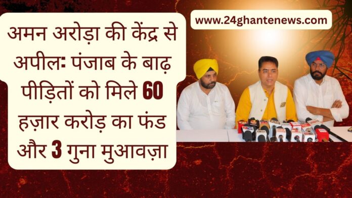 अमन अरोड़ा की केंद्र से अपील: पंजाब के बाढ़ पीड़ितों को मिले 60 हज़ार करोड़ का फंड और 3 गुना मुआवज़ा