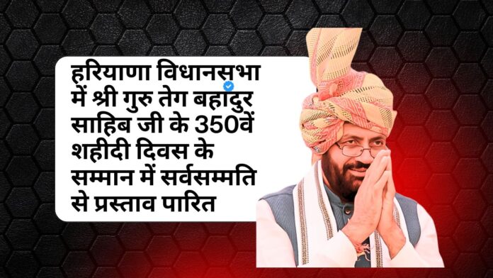 हरियाणा विधानसभा में श्री गुरु तेग बहादुर साहिब जी के 350वें शहीदी दिवस के सम्मान में सर्वसम्मति से प्रस्ताव पारित
