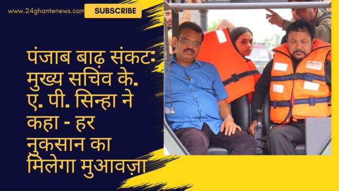 पंजाब बाढ़ संकट: मुख्य सचिव के. ए. पी. सिन्हा ने कहा – हर नुकसान का मिलेगा मुआवज़ा