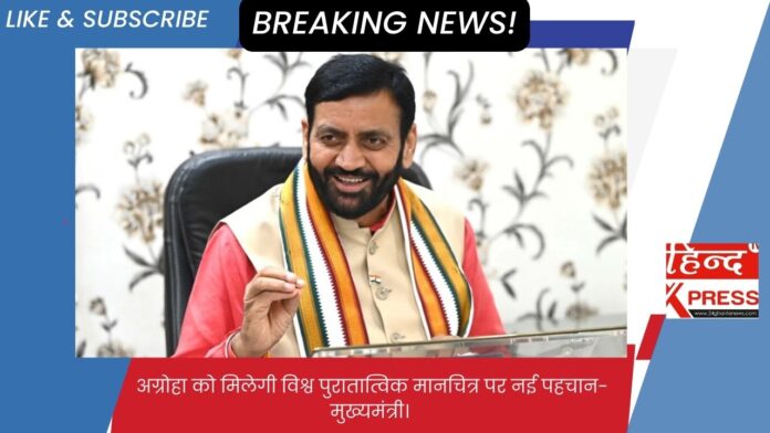 अग्रोहा को मिलेगी विश्व पुरातात्विक मानचित्र पर नई पहचान- मुख्यमंत्री। 