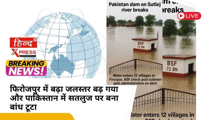 फिरोजपुर में बढ़ा जलस्तर बढ़ गया और पाकिस्तान में सतलुज पर बना बांध टूटा