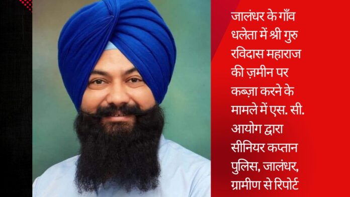 जालंधर के गाँव धलेता में श्री गुरु रविदास महाराज की ज़मीन पर कब्ज़ा करने के मामले में एस. सी. आयोग द्वारा सीनियर कप्तान पुलिस, जालंधर, ग्रामीण से रिपोर्ट तलब