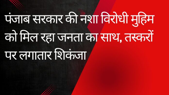 पंजाब सरकार की नशा विरोधी मुहिम को मिल रहा जनता का साथ, तस्करों पर लगातार शिकंजा
