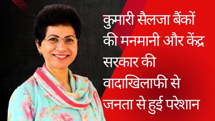 :-The Arbitrary Conduct of Banks and Breach of Promises by the Central Government Have Troubled the Public:- Kumari Selja
