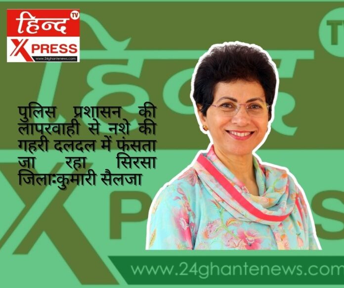 पुलिस प्रशासन की लापरवाही से नशे की गहरी दलदल में फंसता जा रहा सिरसा जिला:कुमारी सैलजा