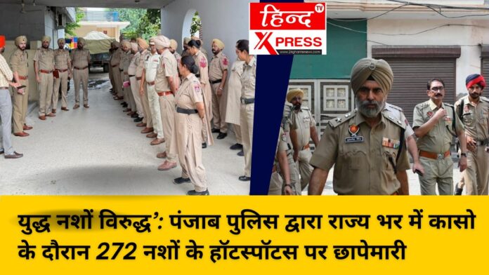 युद्ध नशों विरुद्ध’: पंजाब पुलिस द्वारा राज्य भर में कासो के दौरान 272 नशों के हॉटस्पॉटस पर छापेमारी