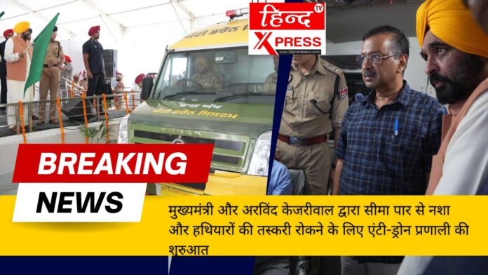 मुख्यमंत्री और अरविंद केजरीवाल द्वारा सीमा पार से नशा और हथियारों की तस्करी रोकने के लिए एंटी-ड्रोन प्रणाली की शुरुआत