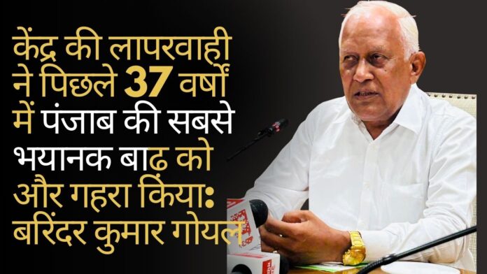 केंद्र की लापरवाही ने पिछले 37 वर्षों में पंजाब की सबसे भयानक बाढ़ को और गहरा किया: बरिंदर कुमार गोयल