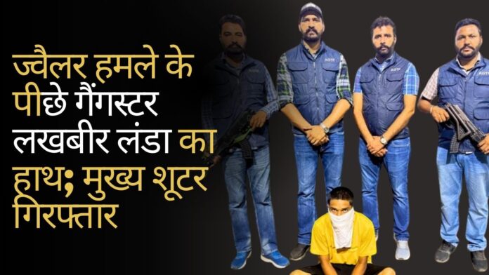 ज्वैलर हमले के पीछे गैंगस्टर लखबीर लंडा का हाथ; मुख्य शूटर गिरफ्तार
