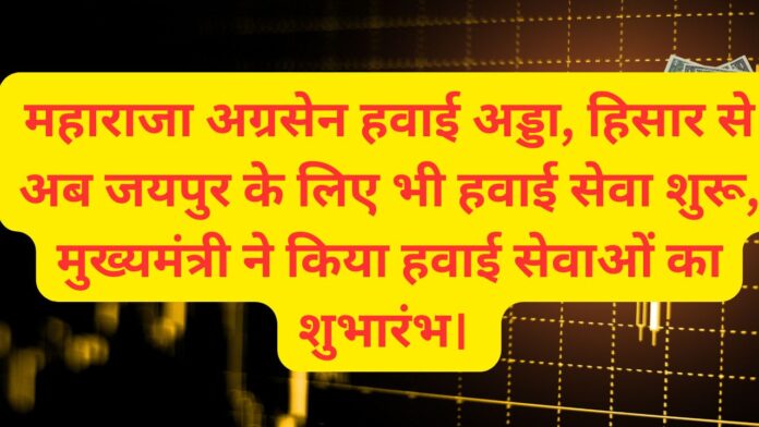 महाराजा अग्रसेन हवाई अड्डा, हिसार से अब जयपुर के लिए भी हवाई सेवा शुरू, मुख्यमंत्री ने किया हवाई सेवाओं का शुभारंभ। 
