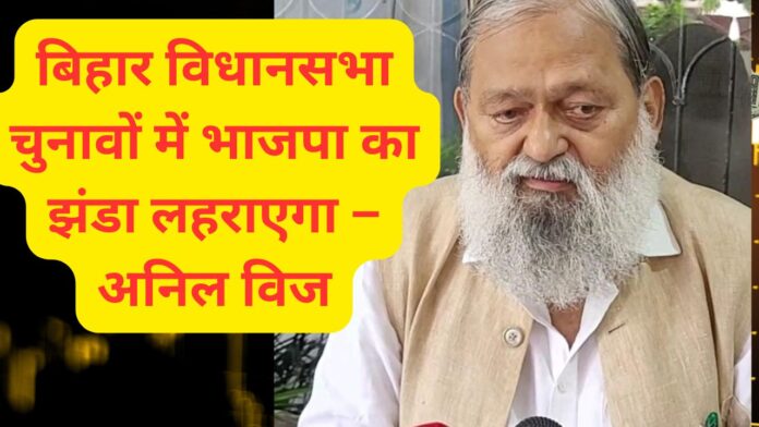 बिहार विधानसभा चुनावों में भाजपा का झंडा लहराएगा – अनिल विज