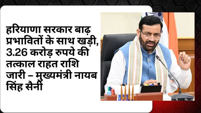 हरियाणा सरकार बाढ़ प्रभावितों के साथ खड़ी, 3.26 करोड़ रुपये की तत्काल राहत राशि जारी – मुख्यमंत्री नायब सिंह सैनी