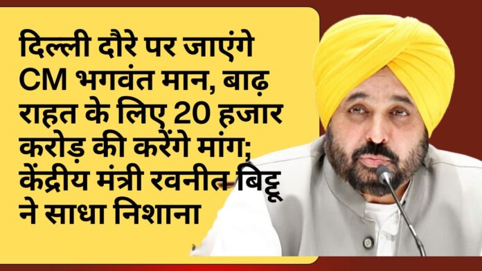 दिल्ली दौरे पर जाएंगे CM भगवंत मान, बाढ़ राहत के लिए 20 हजार करोड़ की करेंगे मांग; केंद्रीय मंत्री रवनीत बिट्टू ने साधा निशाना