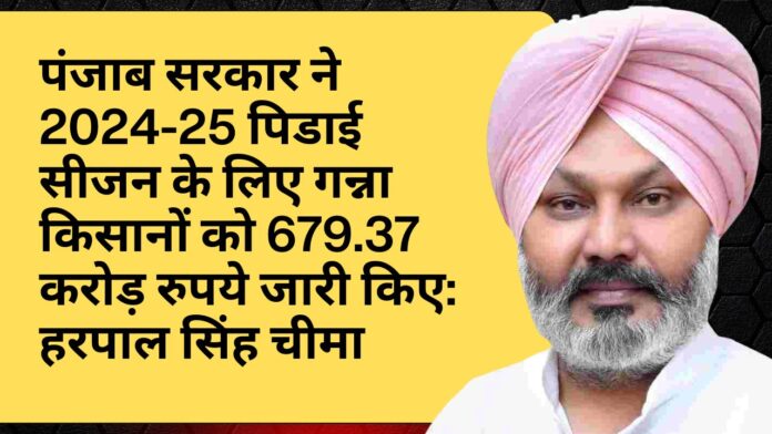 पंजाब सरकार ने 2024-25 पिडाई सीजन के लिए गन्ना किसानों को 679.37 करोड़ रुपये जारी किए: हरपाल सिंह चीमा
