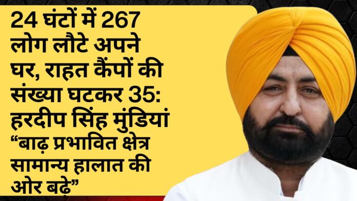 24 घंटों में 267 लोग लौटे अपने घर, राहत कैंपों की संख्या घटकर 35: हरदीप सिंह मुंडियां “बाढ़ प्रभावित क्षेत्र सामान्य हालात की ओर बढ़े”