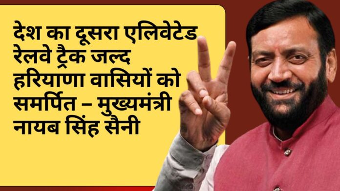 देश का दूसरा एलिवेटेड रेलवे ट्रैक जल्द हरियाणा वासियों को समर्पित – मुख्यमंत्री नायब सिंह सैनी