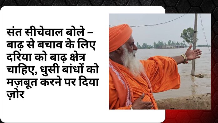संत सीचेवाल बोले – बाढ़ से बचाव के लिए दरिया को बाढ़ क्षेत्र चाहिए, धुसी बांधों को मज़बूत करने पर दिया ज़ोर