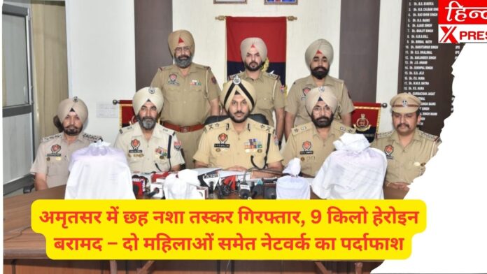 अमृतसर में छह नशा तस्कर गिरफ्तार, 9 किलो हेरोइन बरामद – दो महिलाओं समेत नेटवर्क का पर्दाफाश