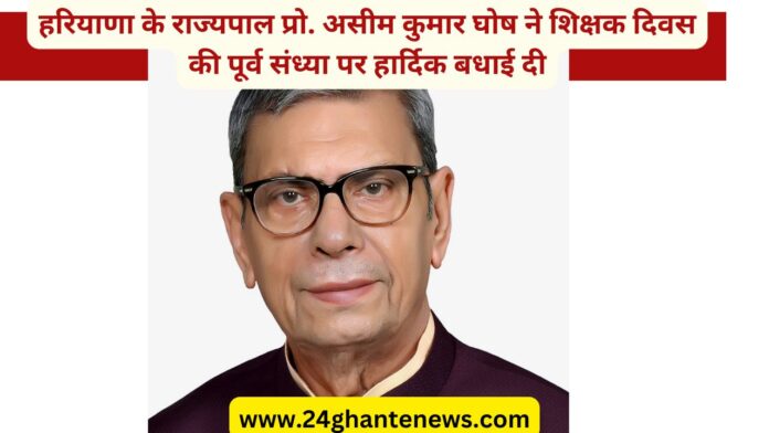 हरियाणा के राज्यपाल प्रो. असीम कुमार घोष ने शिक्षक दिवस की पूर्व संध्या पर हार्दिक बधाई दी