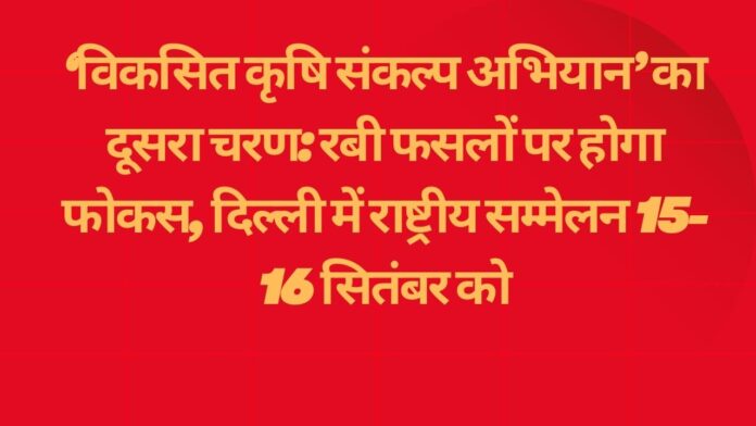 ‘विकसित कृषि संकल्प अभियान’ का दूसरा चरण: रबी फसलों पर होगा फोकस, दिल्ली में राष्ट्रीय सम्मेलन 15-16 सितंबर को