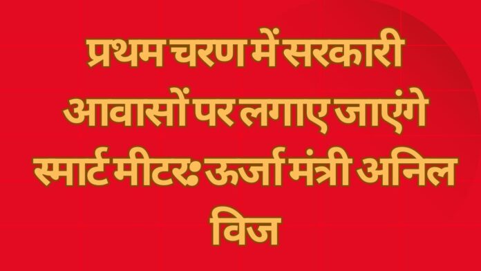 प्रथम चरण में सरकारी आवासों पर लगाए जाएंगे स्मार्ट मीटर: ऊर्जा मंत्री अनिल विज