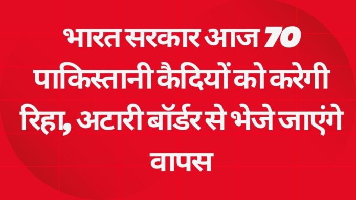 भारत सरकार आज 70 पाकिस्तानी कैदियों को करेगी रिहा, अटारी बॉर्डर से भेजे जाएंगे वापस