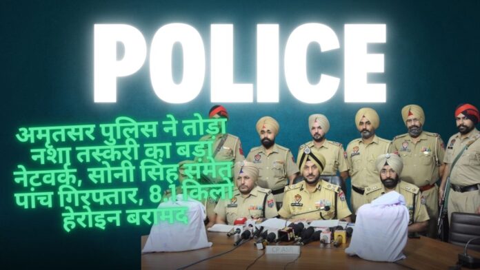 अमृतसर पुलिस ने तोड़ा नशा तस्करी का बड़ा नेटवर्क, सोनी सिंह समेत पांच गिरफ्तार, 8.1 किलो हेरोइन बरामद