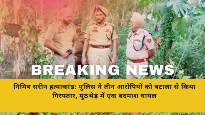 निमिष सरीन हत्याकांड: पुलिस ने तीन आरोपियों को बटाला से किया गिरफ्तार, मुठभेड़ में एक बदमाश घायल