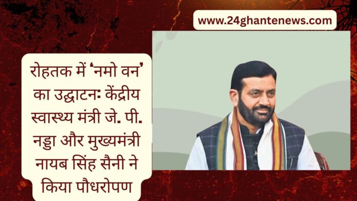 रोहतक में ‘नमो वन’ का उद्घाटन: केंद्रीय स्वास्थ्य मंत्री जे. पी. नड्डा और मुख्यमंत्री नायब सिंह सैनी ने किया पौधरोपण