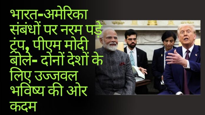भारत-अमेरिका संबंधों पर नरम पड़े ट्रंप, पीएम मोदी बोले- दोनों देशों के लिए उज्जवल भविष्य की ओर कदम