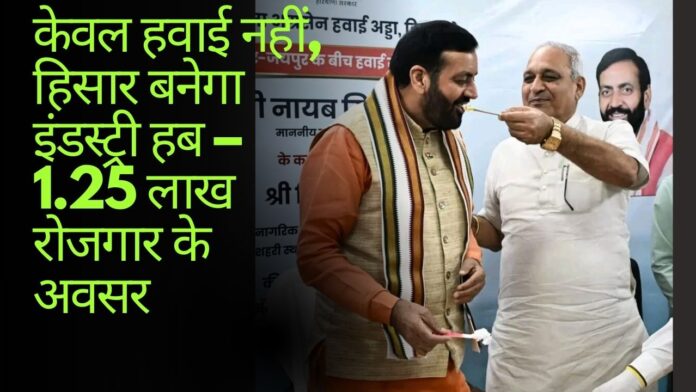 केवल हवाई नहीं, हिसार बनेगा इंडस्ट्री हब – 1.25 लाख रोजगार के अवसर