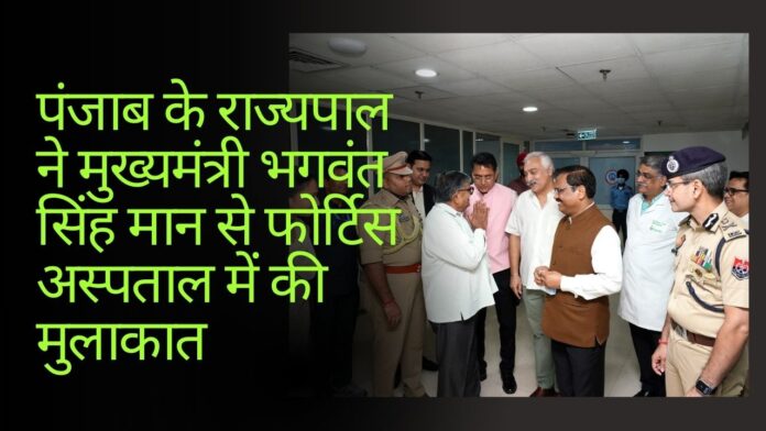 पंजाब के राज्यपाल ने मुख्यमंत्री भगवंत सिंह मान से फोर्टिस अस्पताल में की मुलाकात