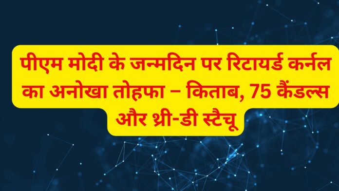 पीएम मोदी के जन्मदिन पर रिटायर्ड कर्नल का अनोखा तोहफा – किताब, 75 कैंडल्स और थ्री-डी स्टैचू