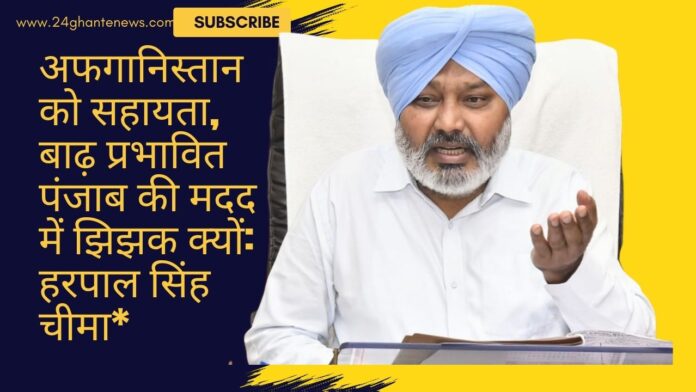 अफगानिस्तान को सहायता, बाढ़ प्रभावित पंजाब की मदद में झिझक क्यों:  हरपाल सिंह चीमा*