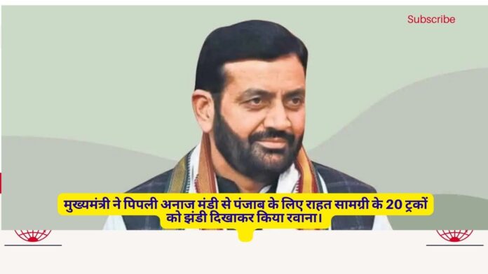 मुख्यमंत्री ने पिपली अनाज मंडी से पंजाब के लिए राहत सामग्री के 20 ट्रकों को झंडी दिखाकर किया रवाना।   