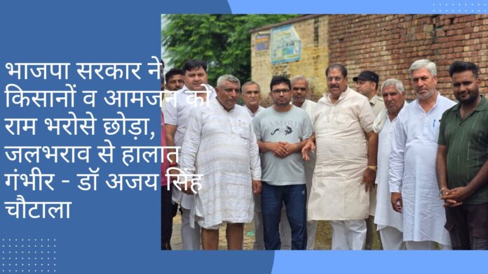 भाजपा सरकार ने किसानों व आमजन को राम भरोसे छोड़ा, जलभराव से हालात गंभीर - डॉ अजय सिंह चौटाला